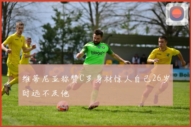 维蒂尼亚称赞C罗身材惊人自己26岁时远不及他