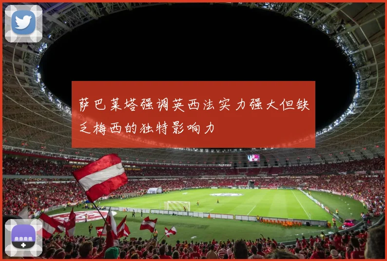 萨巴莱塔强调英西法实力强大但缺乏梅西的独特影响力