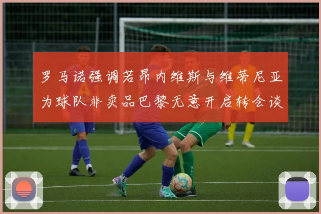 罗马诺强调若昂内维斯与维蒂尼亚为球队非卖品巴黎无意开启转会谈判