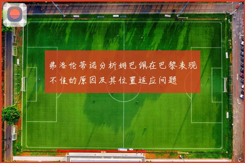 弗洛伦蒂诺分析姆巴佩在巴黎表现不佳的原因及其位置适应问题