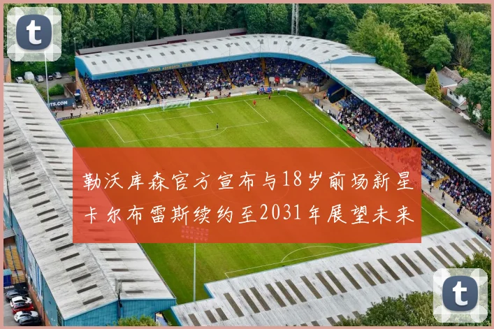 勒沃库森官方宣布与18岁前场新星卡尔布雷斯续约至2031年展望未来