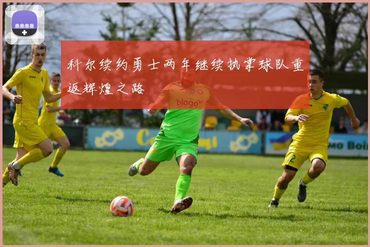 科尔续约勇士两年继续执掌球队重返辉煌之路