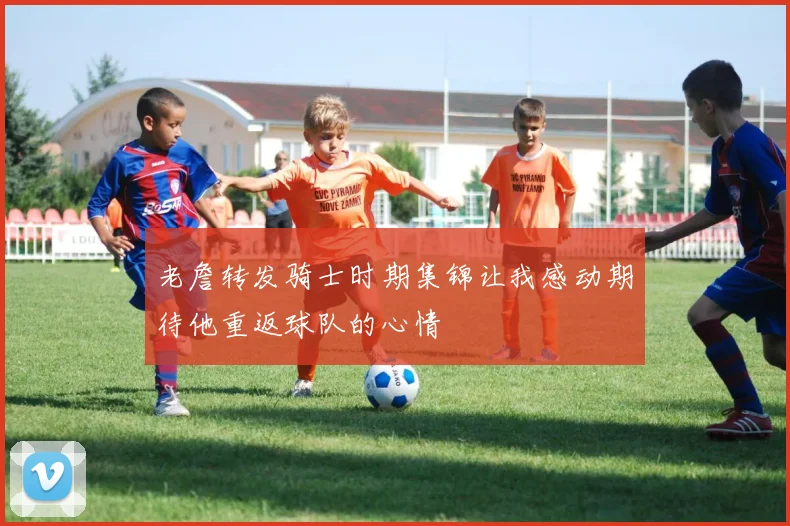 老詹转发骑士时期集锦让我感动期待他重返球队的心情