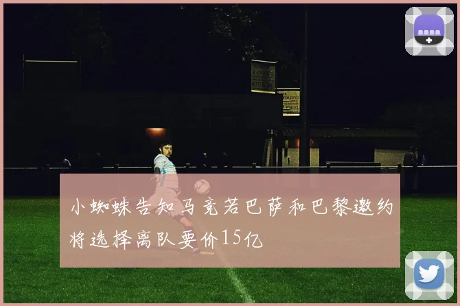 小蜘蛛告知马竞若巴萨和巴黎邀约将选择离队要价15亿