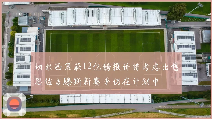 切尔西若获12亿镑报价将考虑出售恩佐吉滕斯新赛季仍在计划中