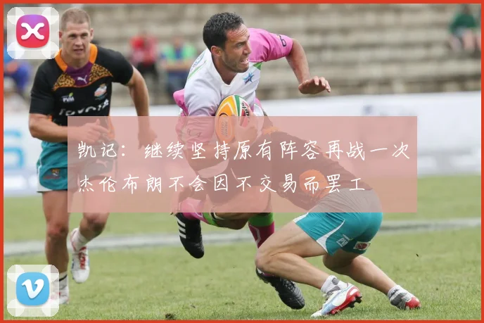 凯记：继续坚持原有阵容再战一次杰伦布朗不会因不交易而罢工