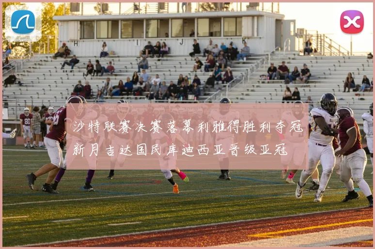 沙特联赛决赛落幕利雅得胜利夺冠新月吉达国民库迪西亚晋级亚冠