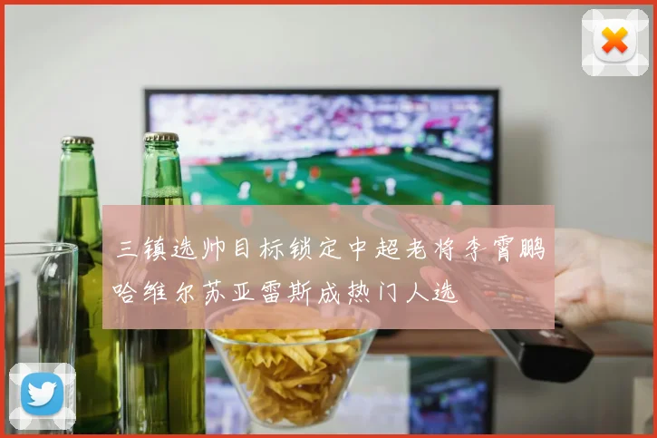 三镇选帅目标锁定中超老将李霄鹏哈维尔苏亚雷斯成热门人选